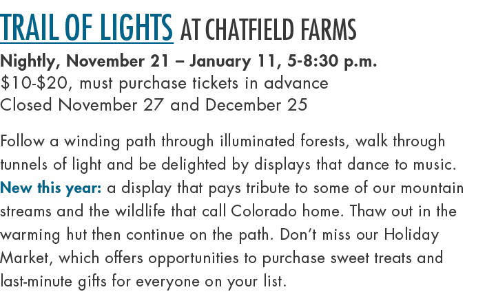 Trail of Lights at Chatfield Farms Nightly, November 21 – January 11, 5 8:30 p.m. $10 $20, must purchase tickets in a...