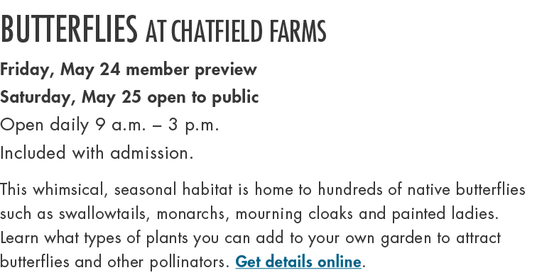 Butterflies at Chatfield Farms Friday, May 24 member preview Saturday, May 25 open to public Open daily 9 a.m. – 3 p....
