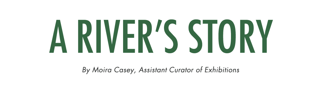 A River’s Story By Moira Casey, Assistant Curator of Exhibitions