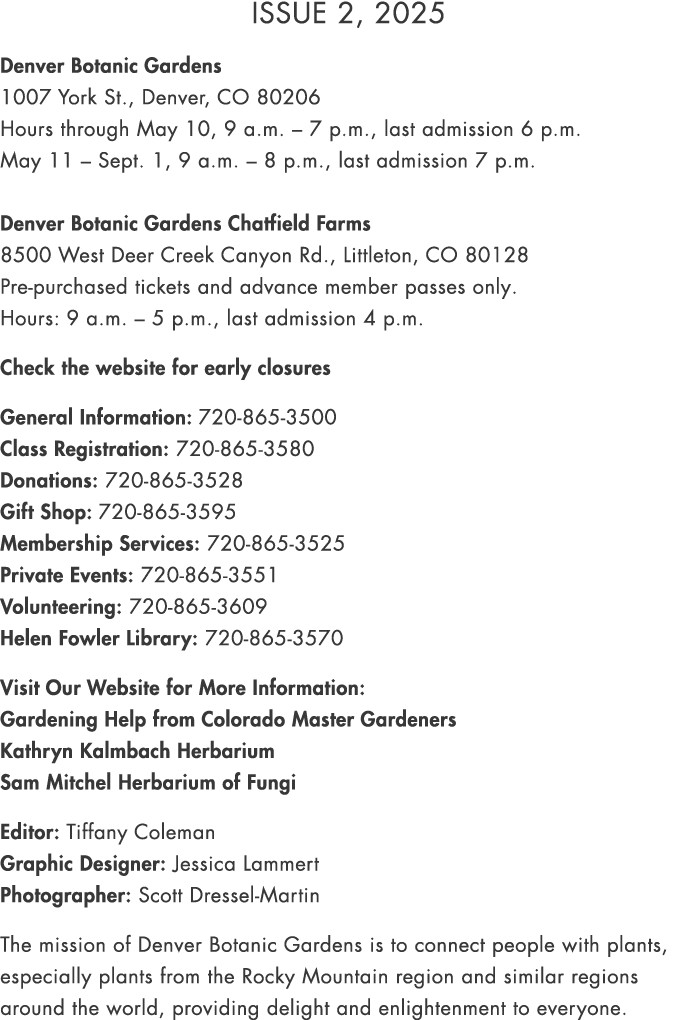 Issue 2, 2025 Denver Botanic Gardens 1007 York St., Denver, CO 80206 Hours through May 10, 9 a.m. – 7 p.m., last admi...