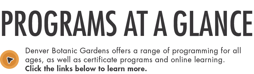 PROGRAMS at a glance Denver Botanic Gardens offers a range of programming for all ages, as well as certificate progra   