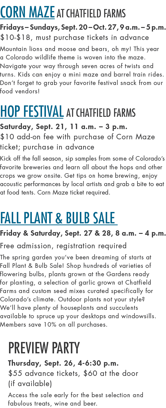 Corn Maze at Chatfield Farms Fridays – Sundays, Sept. 20 – Oct. 27, 9 a.m. – 5 p.m. $10 $18, must purchase tickets in...