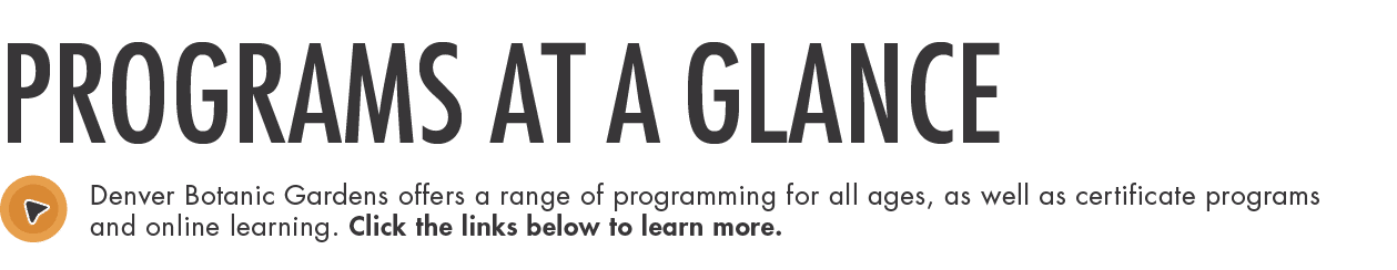 PROGRAMS at a glance Denver Botanic Gardens offers a range of programming for all ages, as well as certificate progra   
