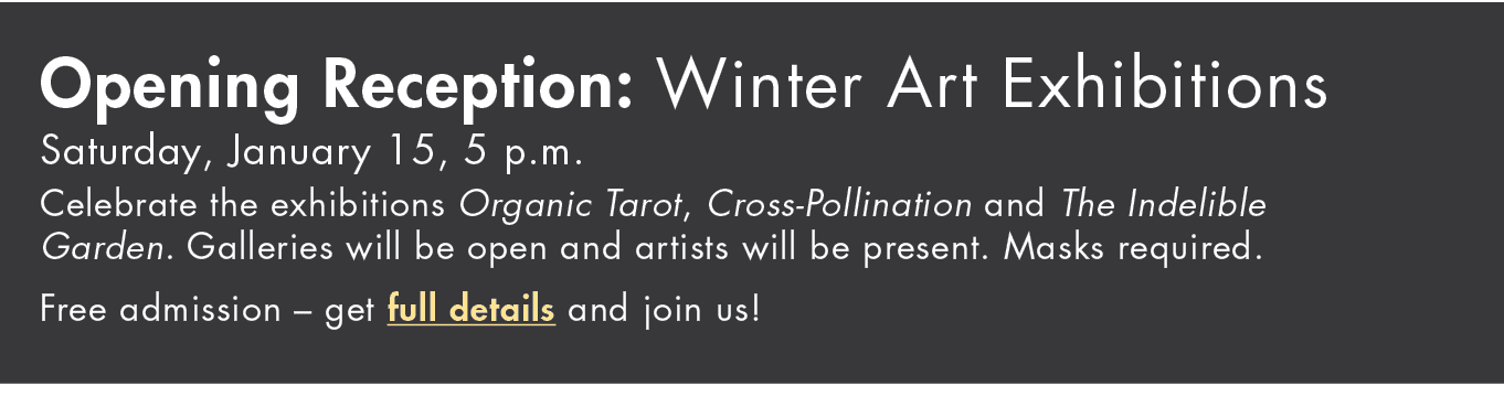 Opening Reception: Winter Art Exhibitions Saturday, January 15, 5 p m  Celebrate the exhibitions Organic Tarot, Cross   
