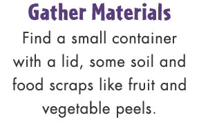 Gather Materials Find a small container with a lid, some soil and food scraps like fruit and vegetable peels.