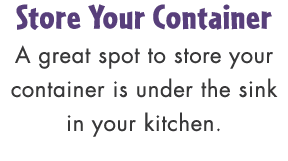 Store Your Container A great spot to store your container is under the sink in your kitchen.