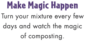 Make Magic Happen Turn your mixture every few days and watch the magic of composting.